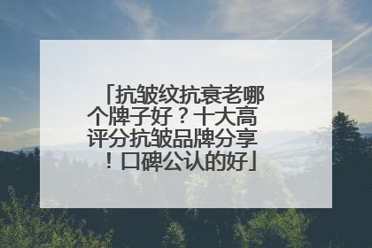 抗皱纹抗衰老哪个牌子好？十大高评分抗皱品牌分享！口碑公认的好